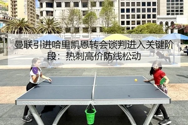 曼联引进哈里凯恩转会谈判进入关键阶段：热刺高价防线松动