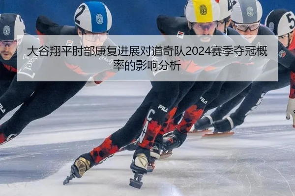 大谷翔平肘部康复进展对道奇队2024赛季夺冠概率的影响分析