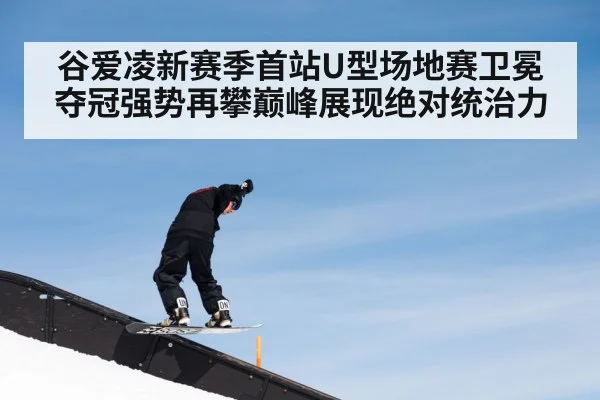 谷爱凌新赛季首站U型场地赛卫冕夺冠强势再攀巅峰展现绝对统治力