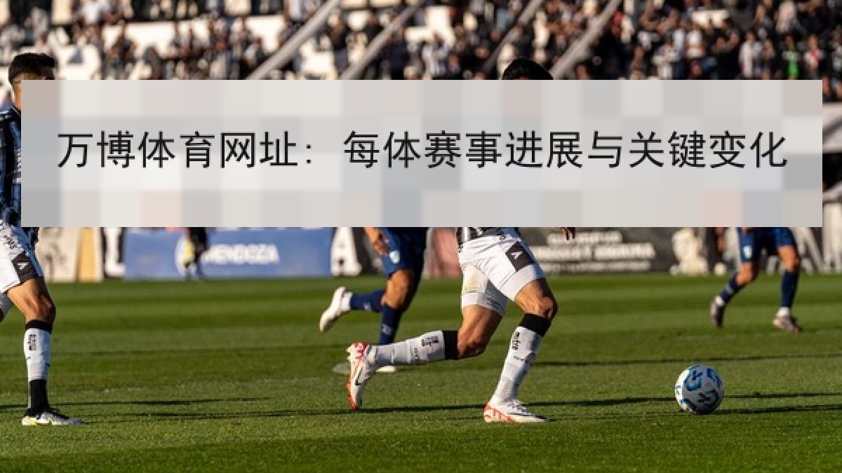 万博体育网址: 每体赛事进展与关键变化 万博体育网址: 每体赛事进展与关键变化