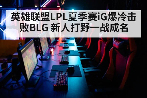 英雄联盟LPL夏季赛iG爆冷击败BLG 新人打野一战成名