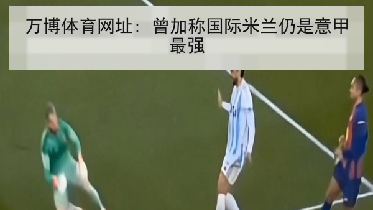 万博体育网址: 曾加称国际米兰仍是意甲最强 万博体育网址: 曾加称国际米兰仍是意甲最强