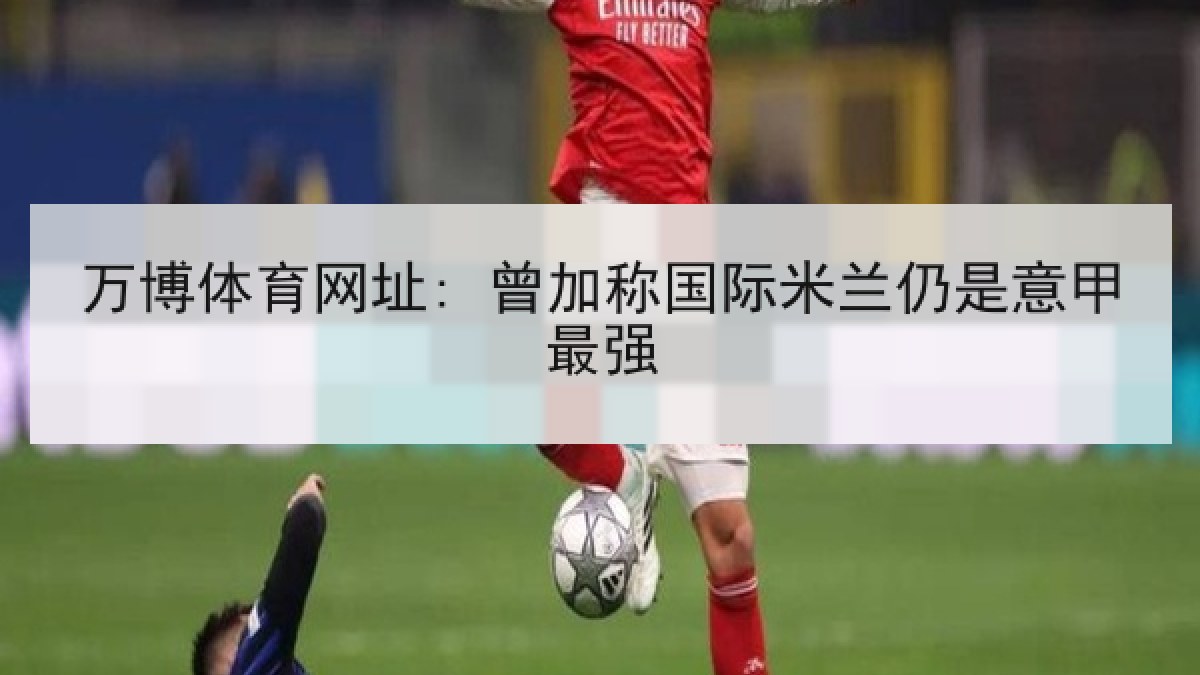 万博体育网址: 曾加称国际米兰仍是意甲最强 万博体育网址: 曾加称国际米兰仍是意甲最强