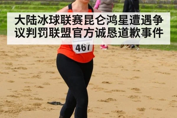大陆冰球联赛昆仑鸿星遭遇争议判罚联盟官方诚恳道歉事件
